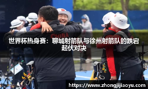 世界杯热身赛：聊城射箭队与徐州射箭队的跌宕起伏对决
