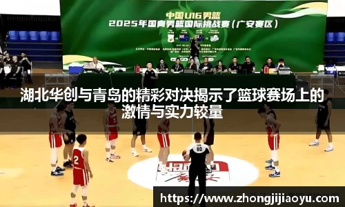 湖北华创与青岛的精彩对决揭示了篮球赛场上的激情与实力较量