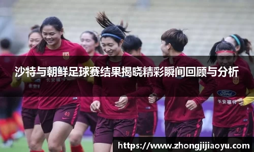 沙特与朝鲜足球赛结果揭晓精彩瞬间回顾与分析